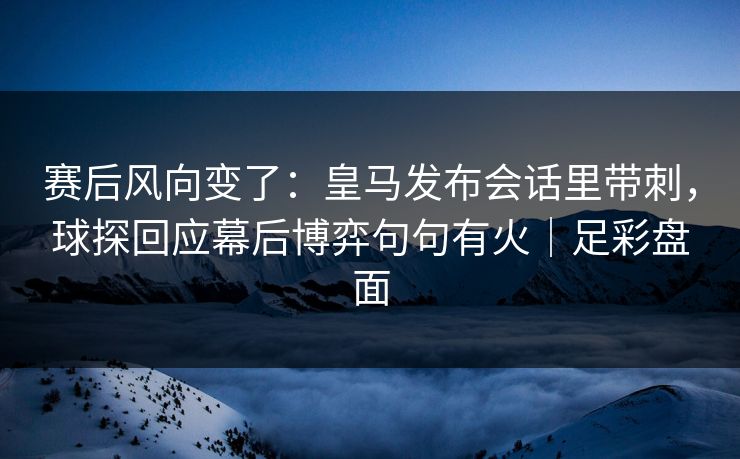 赛后风向变了:皇马发布会话里带刺,球探回应幕后博弈句句有火|足彩盘面 赛后风向变了:皇马发布会话里带刺,球探回应幕后博弈句句有火|足彩盘面