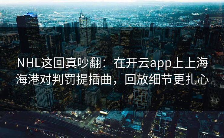 NHL这回真吵翻：在开云app上上海海港对判罚提插曲，回放细节更扎心