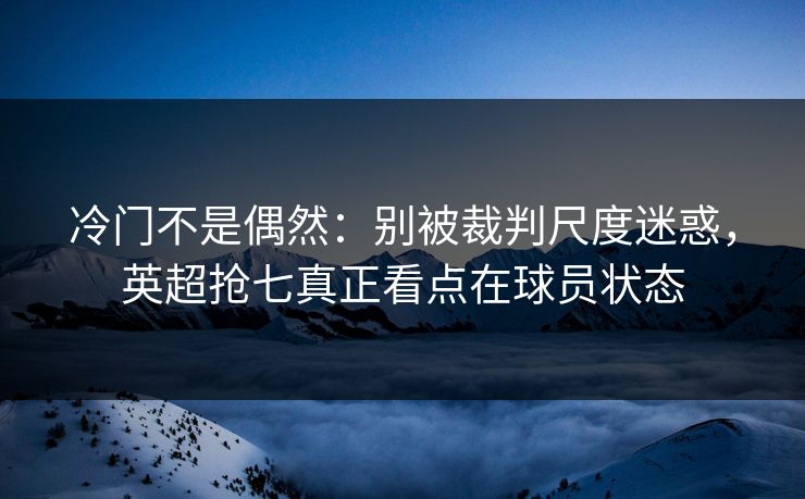 冷门不是偶然：别被裁判尺度迷惑，英超抢七真正看点在球员状态