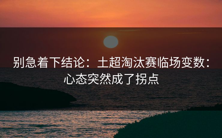别急着下结论：土超淘汰赛临场变数：心态突然成了拐点