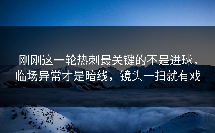 刚刚这一轮热刺最关键的不是进球,临场异常才是暗线,镜头一扫就有戏 刚刚这一轮热刺最关键的不是进球,临场异常才是暗线,镜头一扫就有戏