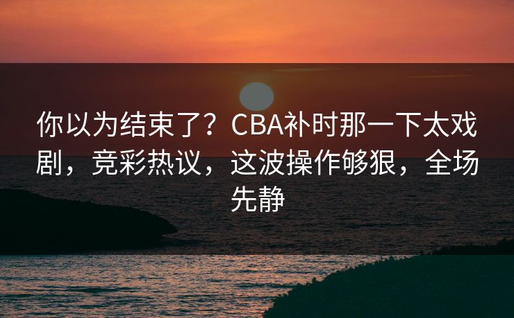 你以为结束了?CBA补时那一下太戏剧,竞彩热议,这波操作够狠,全场先静 你以为结束了?CBA补时那一下太戏剧,竞彩热议,这波操作够狠,全场先静