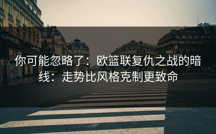 你可能忽略了:欧篮联复仇之战的暗线:走势比风格克制更致命 你可能忽略了:欧篮联复仇之战的暗线:走势比风格克制更致命