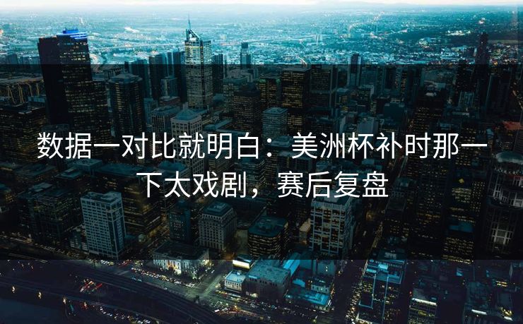 数据一对比就明白:美洲杯补时那一下太戏剧,赛后复盘 数据一对比就明白:美洲杯补时那一下太戏剧,赛后复盘