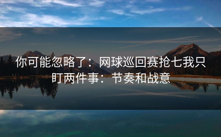 你可能忽略了：网球巡回赛抢七我只盯两件事：节奏和战意
