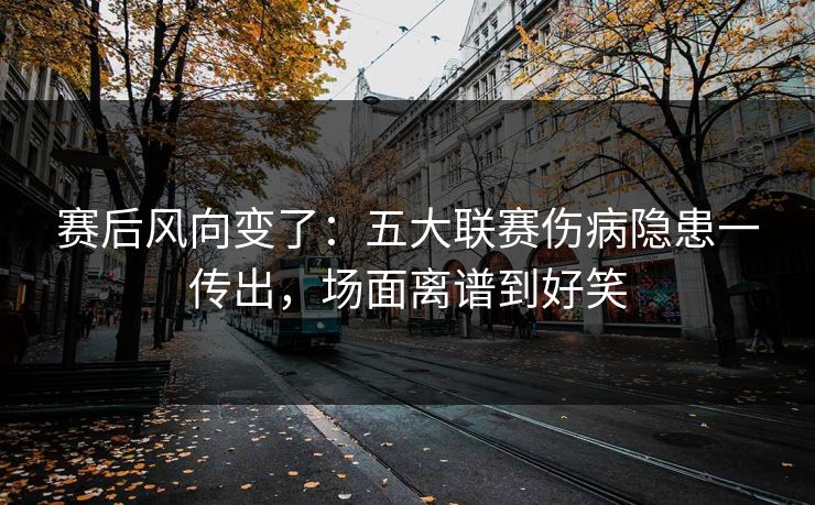 赛后风向变了：五大联赛伤病隐患一传出，场面离谱到好笑